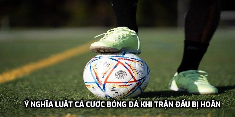 Ý nghĩa luật cá cược bóng đá khi trận đấu bị hoãn